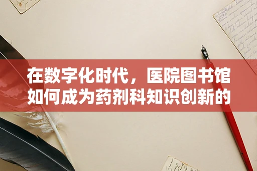 在数字化时代，医院图书馆如何成为药剂科知识创新的‘智慧源泉’？