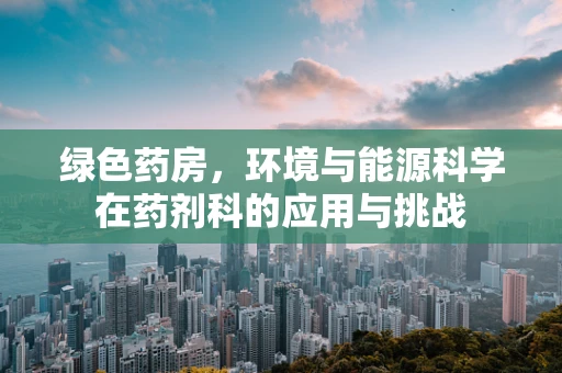 绿色药房，环境与能源科学在药剂科的应用与挑战