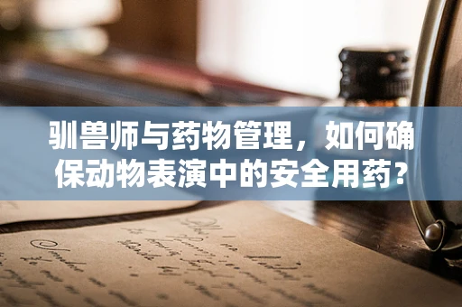 驯兽师与药物管理，如何确保动物表演中的安全用药？