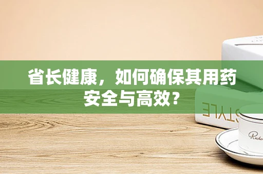 省长健康，如何确保其用药安全与高效？