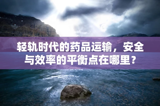 轻轨时代的药品运输，安全与效率的平衡点在哪里？