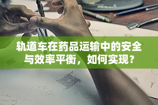 轨道车在药品运输中的安全与效率平衡，如何实现？