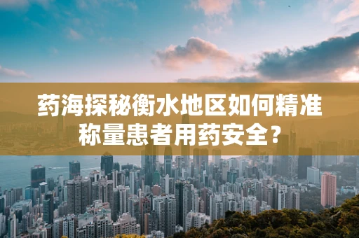 药海探秘衡水地区如何精准称量患者用药安全？