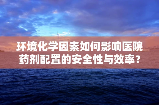 环境化学因素如何影响医院药剂配置的安全性与效率？