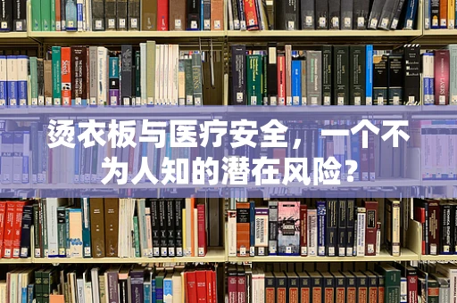 烫衣板与医疗安全，一个不为人知的潜在风险？