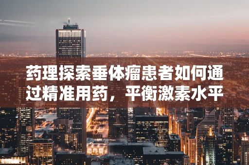 药理探索垂体瘤患者如何通过精准用药，平衡激素水平？
