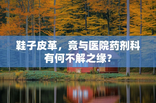 鞋子皮革，竟与医院药剂科有何不解之缘？