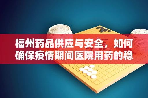 福州药品供应与安全，如何确保疫情期间医院用药的稳定与高效？