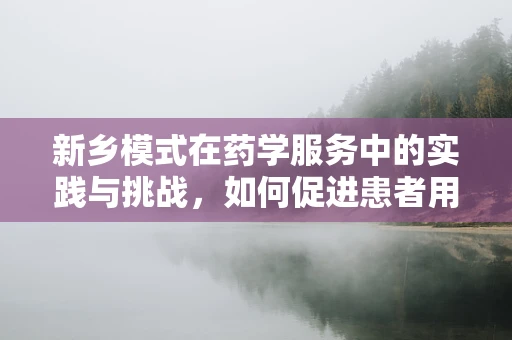 新乡模式在药学服务中的实践与挑战，如何促进患者用药依从性？