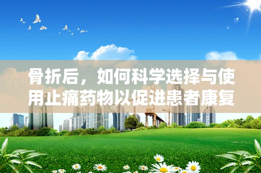骨折后，如何科学选择与使用止痛药物以促进患者康复？