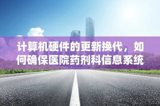 计算机硬件的更新换代，如何确保医院药剂科信息系统的稳定运行？