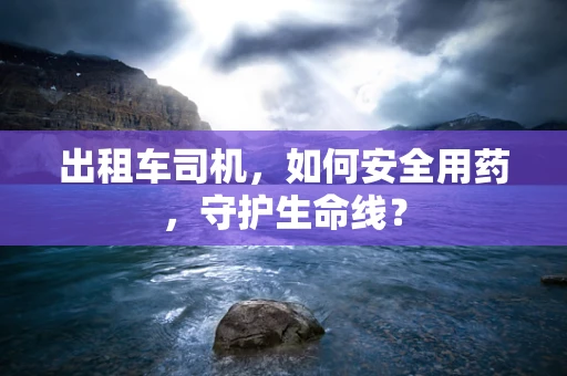 出租车司机，如何安全用药，守护生命线？