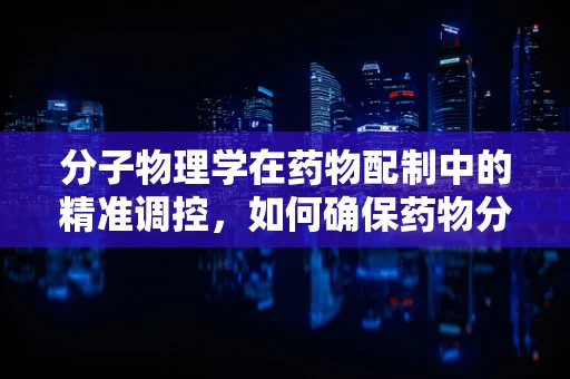 分子物理学在药物配制中的精准调控，如何确保药物分子的稳定与效能？