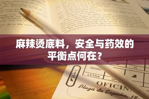 麻辣烫底料，安全与药效的平衡点何在？