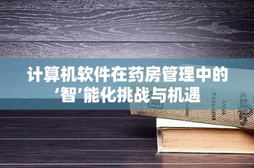 计算机软件在药房管理中的‘智’能化挑战与机遇