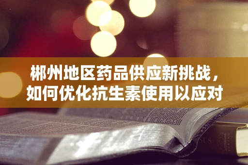 郴州地区药品供应新挑战，如何优化抗生素使用以应对耐药性增长？