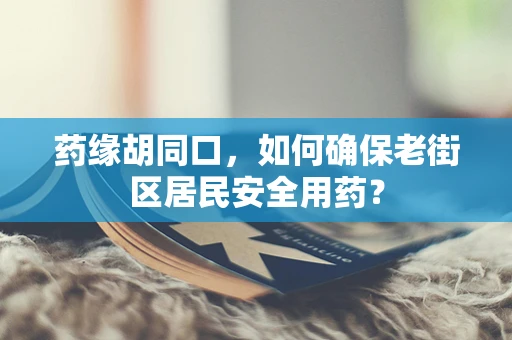 药缘胡同口，如何确保老街区居民安全用药？