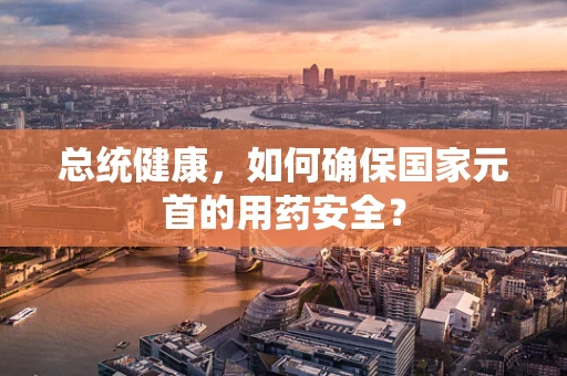总统健康，如何确保国家元首的用药安全？