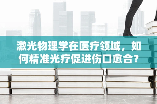 激光物理学在医疗领域，如何精准光疗促进伤口愈合？