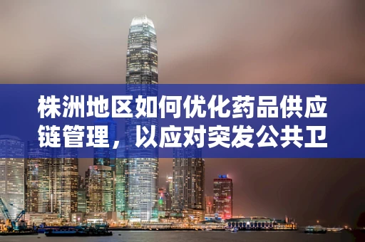 株洲地区如何优化药品供应链管理，以应对突发公共卫生事件？