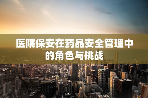 医院保安在药品安全管理中的角色与挑战