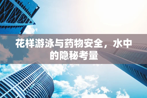 花样游泳与药物安全，水中的隐秘考量