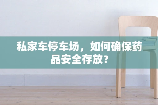私家车停车场，如何确保药品安全存放？