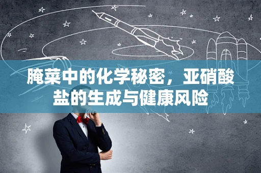 腌菜中的化学秘密，亚硝酸盐的生成与健康风险