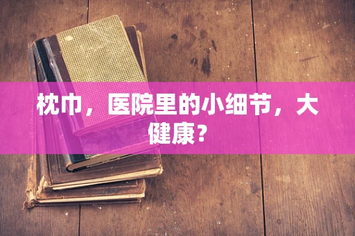 枕巾，医院里的小细节，大健康？