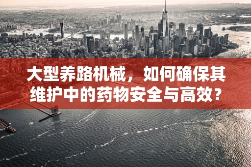 大型养路机械，如何确保其维护中的药物安全与高效？