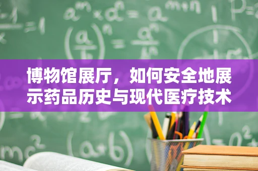 博物馆展厅，如何安全地展示药品历史与现代医疗技术？