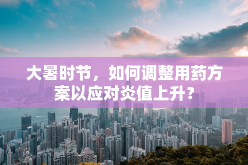 大暑时节，如何调整用药方案以应对炎值上升？