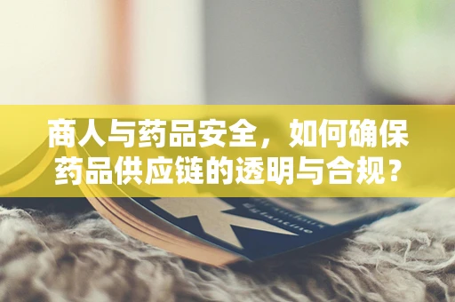 商人与药品安全，如何确保药品供应链的透明与合规？