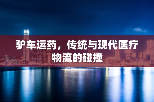 驴车运药，传统与现代医疗物流的碰撞