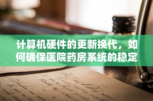 计算机硬件的更新换代，如何确保医院药房系统的稳定运行？