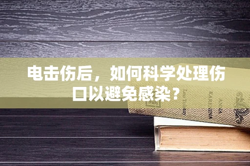 电击伤后，如何科学处理伤口以避免感染？