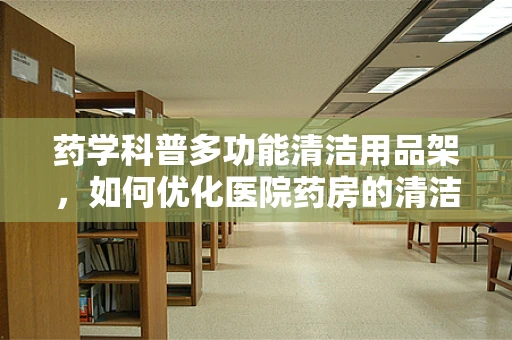 药学科普多功能清洁用品架，如何优化医院药房的清洁管理？