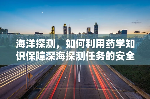 海洋探测，如何利用药学知识保障深海探测任务的安全？