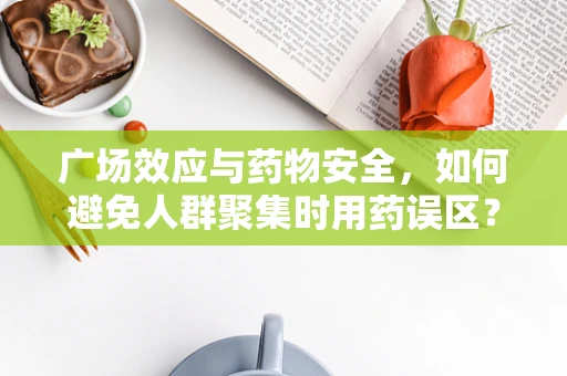 广场效应与药物安全，如何避免人群聚集时用药误区？