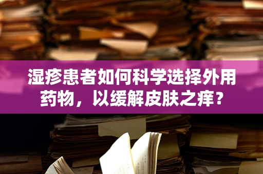 湿疹患者如何科学选择外用药物，以缓解皮肤之痒？