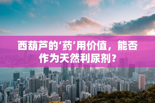 西葫芦的‘药’用价值，能否作为天然利尿剂？