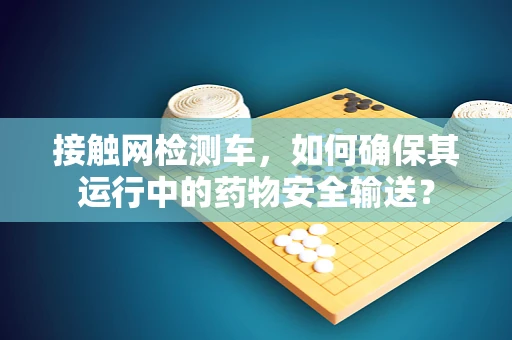 接触网检测车，如何确保其运行中的药物安全输送？
