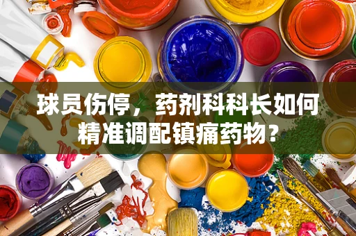 球员伤停，药剂科科长如何精准调配镇痛药物？
