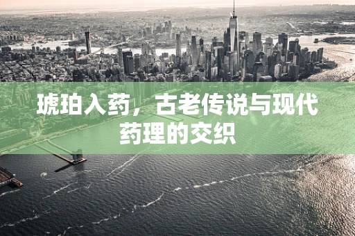 琥珀入药，古老传说与现代药理的交织