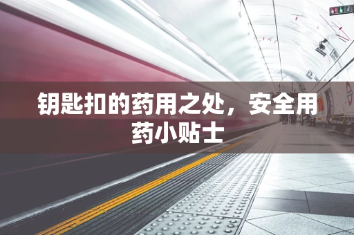 钥匙扣的药用之处，安全用药小贴士