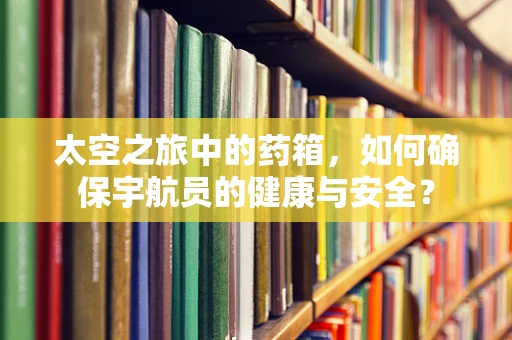 太空之旅中的药箱，如何确保宇航员的健康与安全？