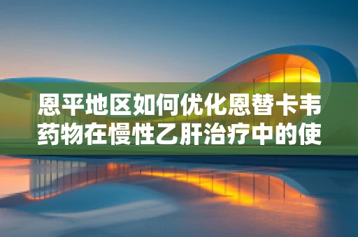 恩平地区如何优化恩替卡韦药物在慢性乙肝治疗中的使用策略？
