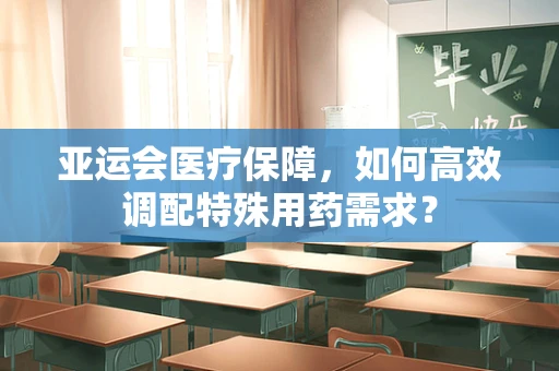 亚运会医疗保障，如何高效调配特殊用药需求？