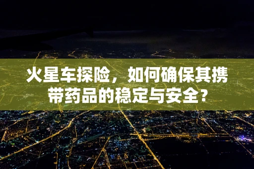 火星车探险，如何确保其携带药品的稳定与安全？