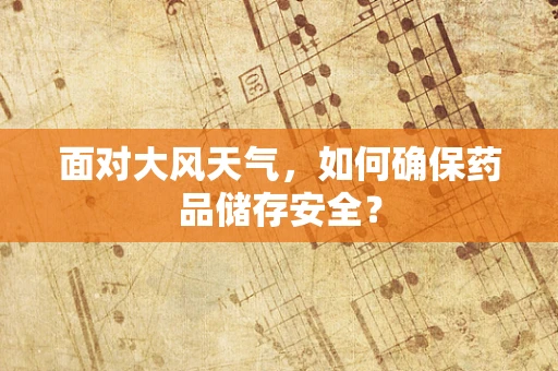 面对大风天气，如何确保药品储存安全？